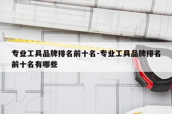 专业工具品牌排名前十名-专业工具品牌排名前十名有哪些