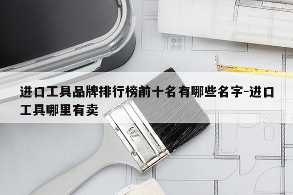进口工具品牌排行榜前十名有哪些名字-进口工具哪里有卖