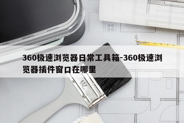 360极速浏览器日常工具箱-360极速浏览器插件窗口在哪里