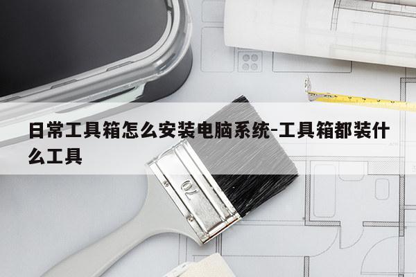 日常工具箱怎么安装电脑系统-工具箱都装什么工具