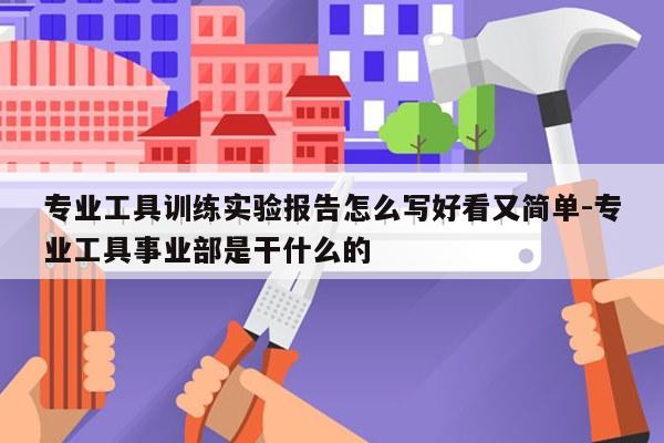 专业工具训练实验报告怎么写好看又简单-专业工具事业部是干什么的