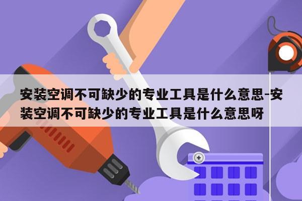安装空调不可缺少的专业工具是什么意思-安装空调不可缺少的专业工具是什么意思呀