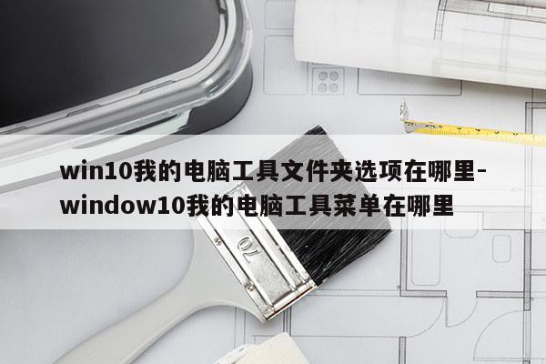 win10我的电脑工具文件夹选项在哪里-window10我的电脑工具菜单在哪里
