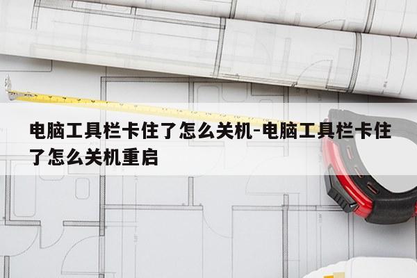 电脑工具栏卡住了怎么关机-电脑工具栏卡住了怎么关机重启