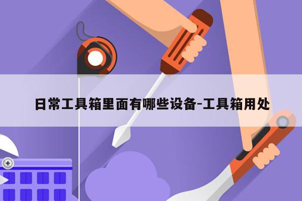 日常工具箱里面有哪些设备-工具箱用处