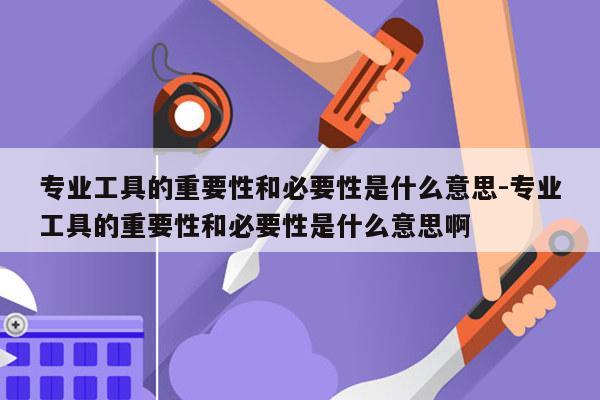 专业工具的重要性和必要性是什么意思-专业工具的重要性和必要性是什么意思啊