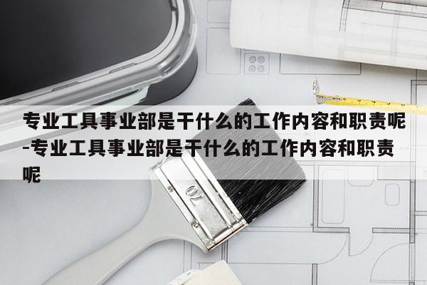 专业工具事业部是干什么的工作内容和职责呢-专业工具事业部是干什么的工作内容和职责呢