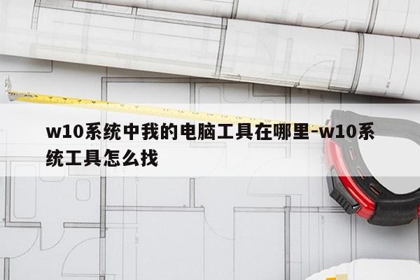 w10系统中我的电脑工具在哪里-w10系统工具怎么找