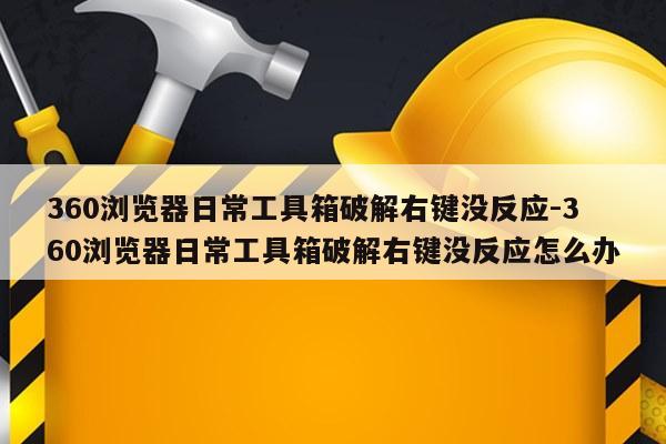 360浏览器日常工具箱破解右键没反应-360浏览器日常工具箱破解右键没反应怎么办