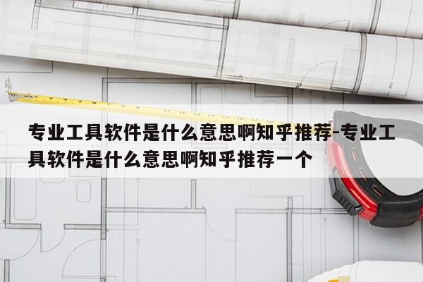 专业工具软件是什么意思啊知乎推荐-专业工具软件是什么意思啊知乎推荐一个