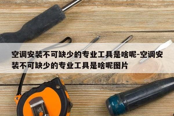 空调安装不可缺少的专业工具是啥呢-空调安装不可缺少的专业工具是啥呢图片