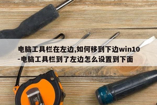 电脑工具栏在左边,如何移到下边win10-电脑工具栏到了左边怎么设置到下面