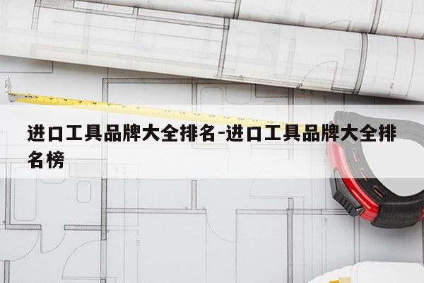 进口工具品牌大全排名-进口工具品牌大全排名榜