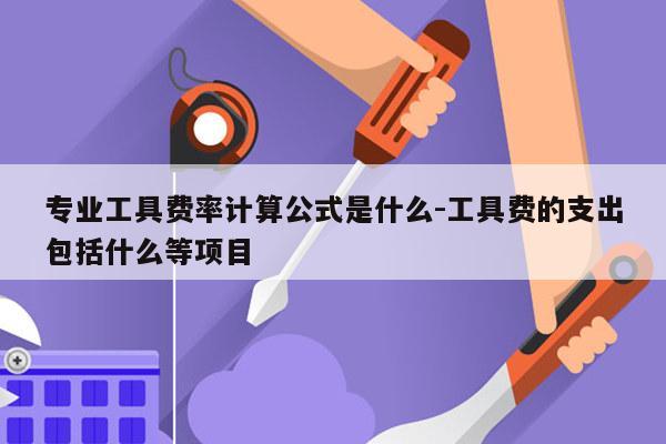 专业工具费率计算公式是什么-工具费的支出包括什么等项目