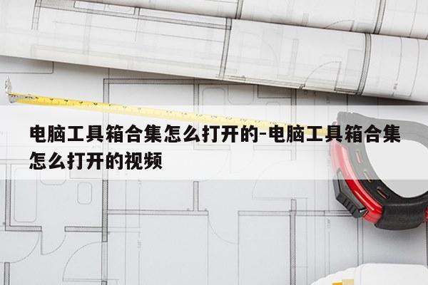 电脑工具箱合集怎么打开的-电脑工具箱合集怎么打开的视频