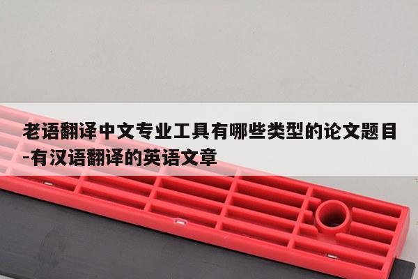 老语翻译中文专业工具有哪些类型的论文题目-有汉语翻译的英语文章