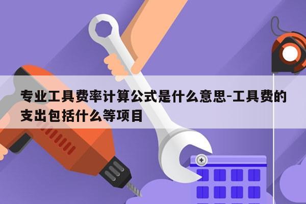 专业工具费率计算公式是什么意思-工具费的支出包括什么等项目