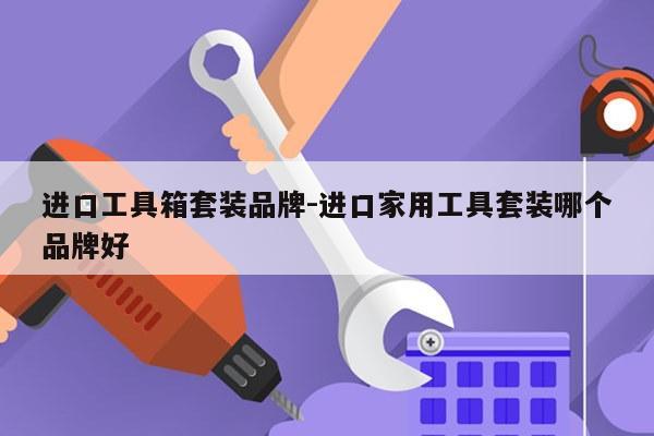 进口工具箱套装品牌-进口家用工具套装哪个品牌好