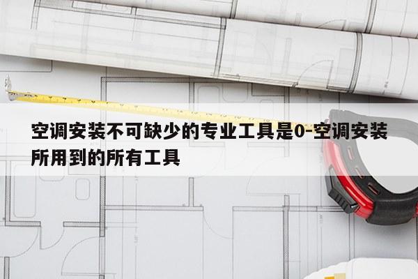 空调安装不可缺少的专业工具是0-空调安装所用到的所有工具