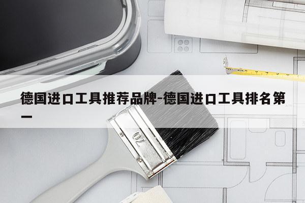 德国进口工具推荐品牌-德国进口工具排名第一