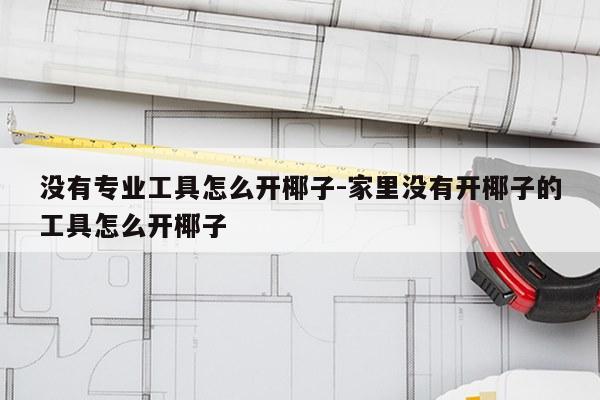 没有专业工具怎么开椰子-家里没有开椰子的工具怎么开椰子