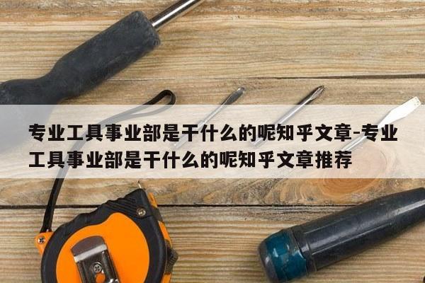 专业工具事业部是干什么的呢知乎文章-专业工具事业部是干什么的呢知乎文章推荐