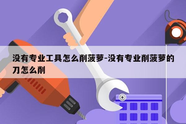 没有专业工具怎么削菠萝-没有专业削菠萝的刀怎么削