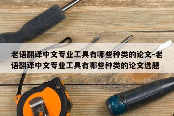 老语翻译中文专业工具有哪些种类的论文-老语翻译中文专业工具有哪些种类的论文选题