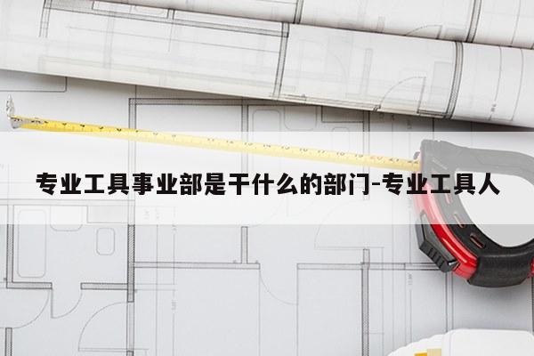 专业工具事业部是干什么的部门-专业工具人