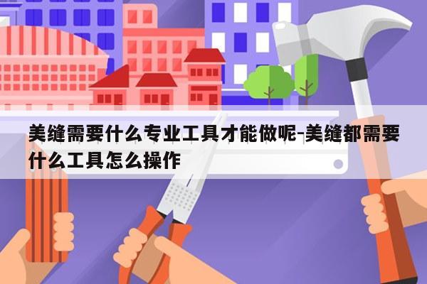 美缝需要什么专业工具才能做呢-美缝都需要什么工具怎么操作