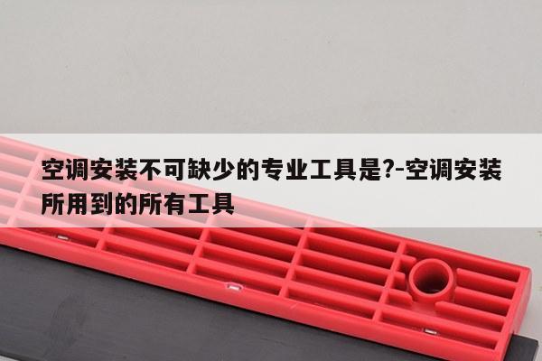 空调安装不可缺少的专业工具是?-空调安装所用到的所有工具