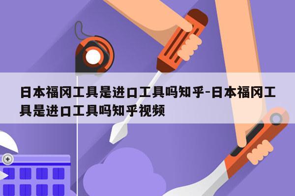 日本福冈工具是进口工具吗知乎-日本福冈工具是进口工具吗知乎视频