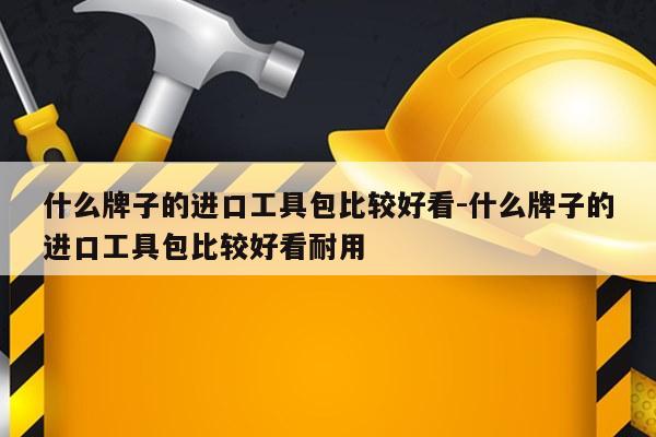 什么牌子的进口工具包比较好看-什么牌子的进口工具包比较好看耐用