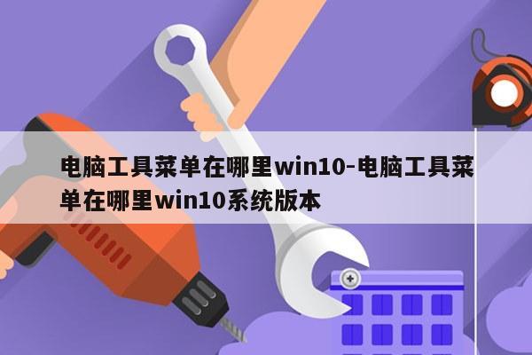 电脑工具菜单在哪里win10-电脑工具菜单在哪里win10系统版本