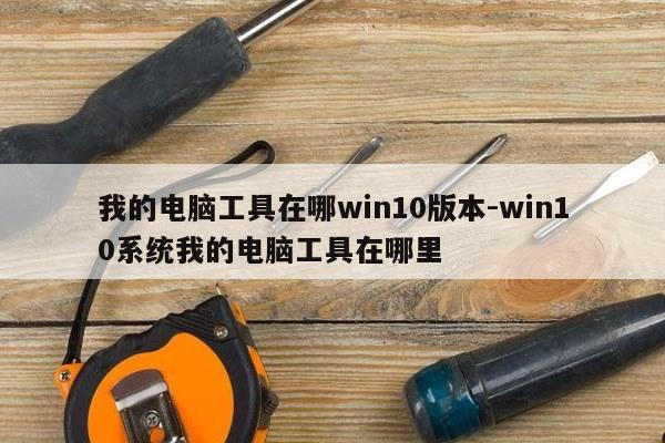 我的电脑工具在哪win10版本-win10系统我的电脑工具在哪里