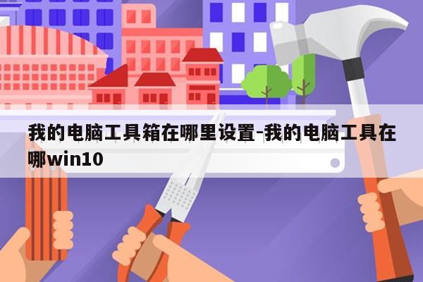 我的电脑工具箱在哪里设置-我的电脑工具在哪win10