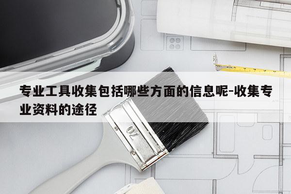 专业工具收集包括哪些方面的信息呢-收集专业资料的途径