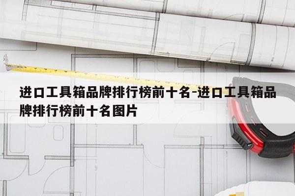进口工具箱品牌排行榜前十名-进口工具箱品牌排行榜前十名图片