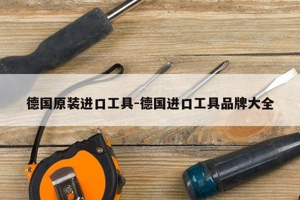 德国原装进口工具-德国进口工具品牌大全