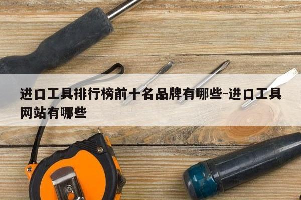 进口工具排行榜前十名品牌有哪些-进口工具网站有哪些