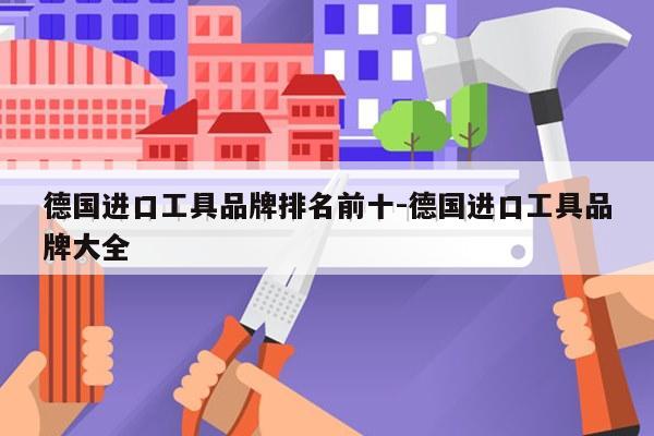 德国进口工具品牌排名前十-德国进口工具品牌大全