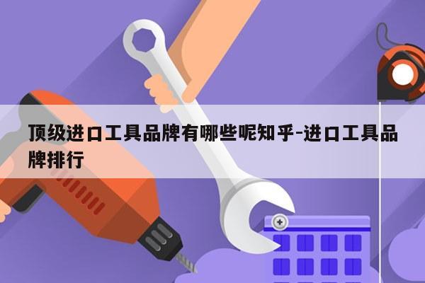 顶级进口工具品牌有哪些呢知乎-进口工具品牌排行