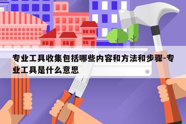 专业工具收集包括哪些内容和方法和步骤-专业工具是什么意思