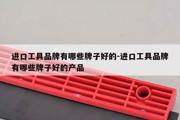 进口工具品牌有哪些牌子好的-进口工具品牌有哪些牌子好的产品