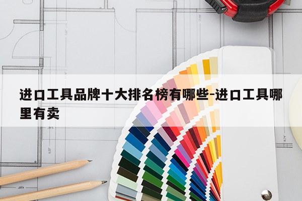 进口工具品牌十大排名榜有哪些-进口工具哪里有卖