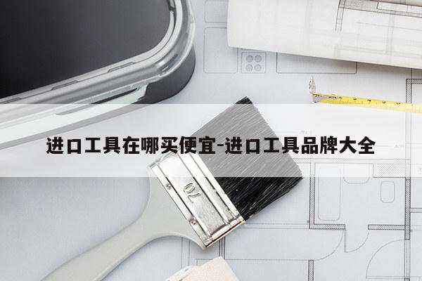 进口工具在哪买便宜-进口工具品牌大全
