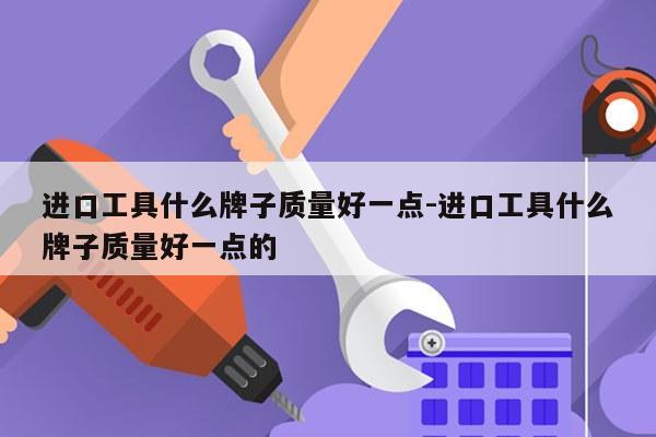 进口工具什么牌子质量好一点-进口工具什么牌子质量好一点的