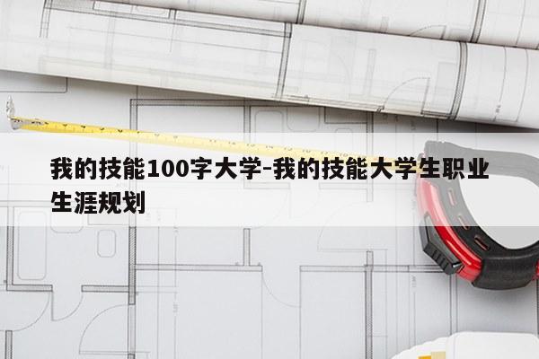 我的技能100字大学-我的技能大学生职业生涯规划