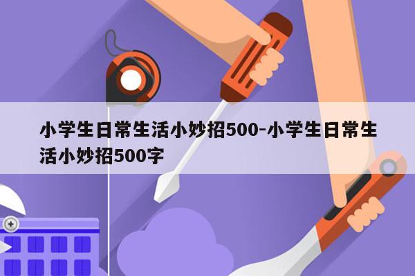 小学生日常生活小妙招500-小学生日常生活小妙招500字