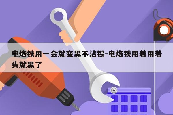 电烙铁用一会就变黑不沾锡-电烙铁用着用着头就黑了